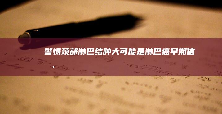 警惕！颈部淋巴结肿大可能是淋巴癌早期信号