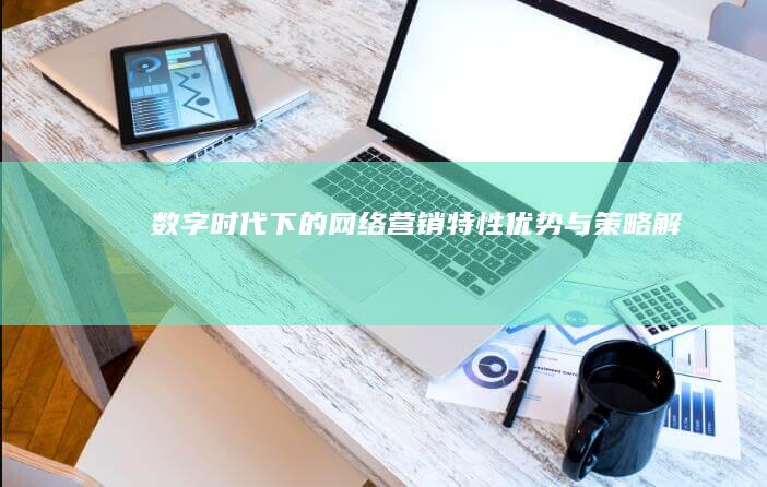 数字时代下的网络营销：特性、优势与策略解析