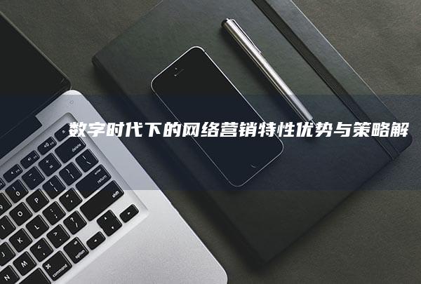 数字时代下的网络营销：特性、优势与策略解析