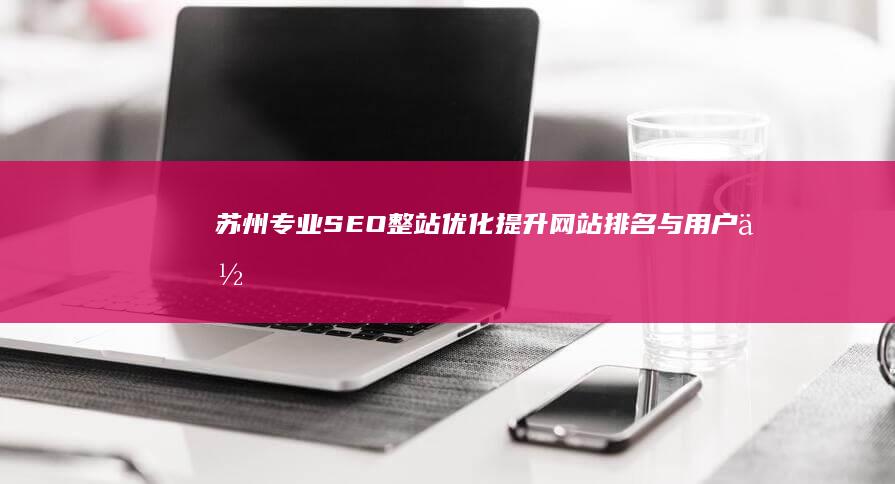 苏州专业SEO整站优化：提升网站排名与用户体验的全方位策略